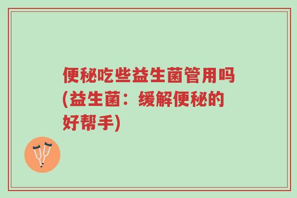 便秘吃些益生菌管用吗(益生菌：缓解便秘的好帮手)-第1张图片-超越