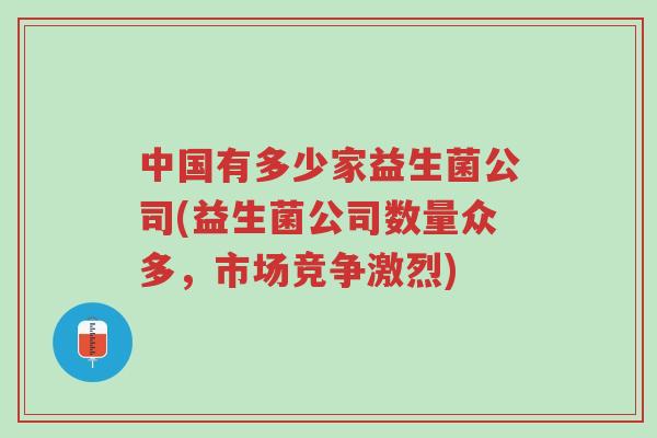 中国有多少家益生菌公司(益生菌公司数量众多,市场竞争激烈)-第1张图片-超越 中国有多少家益生菌公司(益生菌公司数量众多,市场竞争激烈)-第1张图片-超越