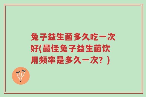 兔子益生菌多久吃一次好(最佳兔子益生菌饮用频率是多久一次？)-第1张图片-超越