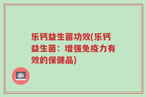 乐钙益生菌功效(乐钙益生菌：增强免疫力有效的保健品)-第1张图片-超越