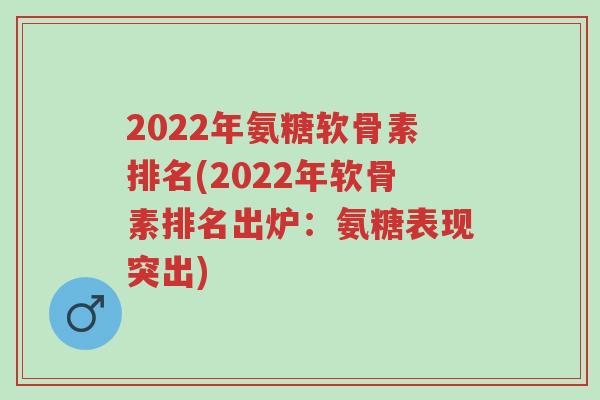 2022年氨糖软骨素排名(2022年软骨素排名出炉：氨糖表现突出)-第1张图片-超越