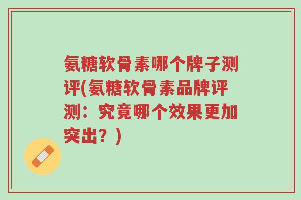 氨糖软骨素哪个牌子测评(氨糖软骨素品牌评测:究竟哪个效果更加突出?)-第1张图片-超越 氨糖软骨素哪个牌子测评(氨糖软骨素品牌评测:究竟哪个效果更加突出?)-第1张图片-超越