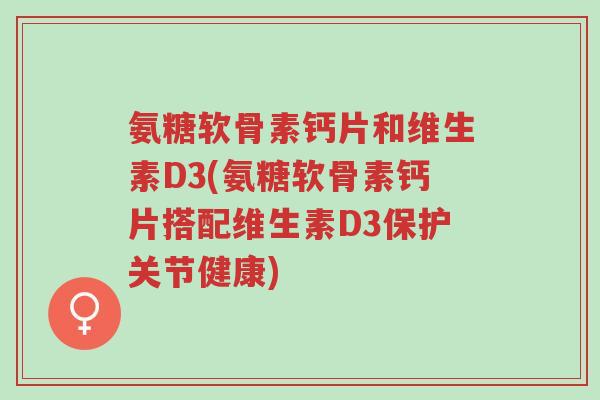 氨糖软骨素钙片和维生素D3(氨糖软骨素钙片搭配维生素D3保护关节健康)-第1张图片-超越