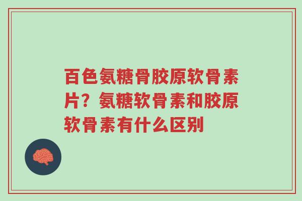 百色氨糖骨胶原软骨素片？氨糖软骨素和胶原软骨素有什么区别-第1张图片-超越