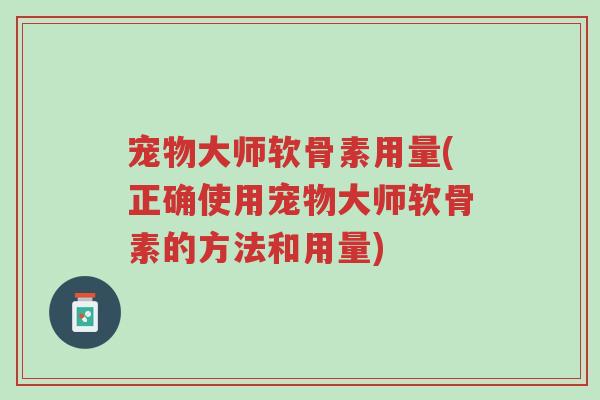 宠物大师软骨素用量(正确使用宠物大师软骨素的方法和用量)-第1张图片-超越 宠物大师软骨素用量(正确使用宠物大师软骨素的方法和用量)-第1张图片-超越