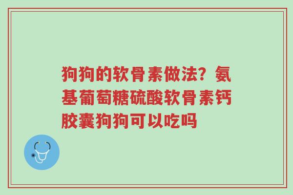 狗狗的软骨素做法?氨基葡萄糖硫酸软骨素钙胶囊狗狗可以吃吗-第1张图片-超越 狗狗的软骨素做法?氨基葡萄糖硫酸软骨素钙胶囊狗狗可以吃吗-第1张图片-超越