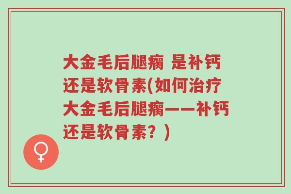 大金毛后腿瘸 是补钙还是软骨素(如何治疗大金毛后腿瘸——补钙还是软骨素?)-第1张图片-超越 大金毛后腿瘸 是补钙还是软骨素(如何治疗大金毛后腿瘸——补钙还是软骨素?)-第1张图片-超越