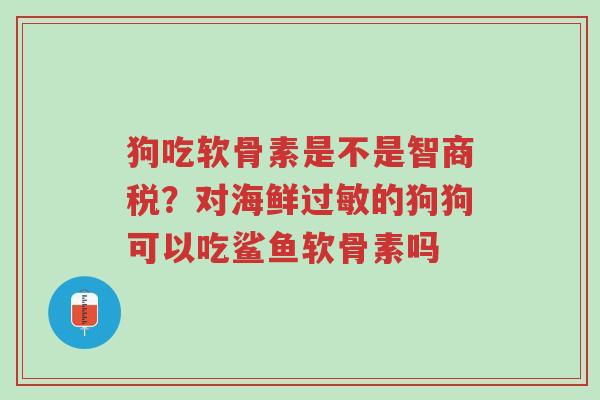 狗吃软骨素是不是智商税?对海鲜过敏的狗狗可以吃鲨鱼软骨素吗-第1张图片-超越 狗吃软骨素是不是智商税?对海鲜过敏的狗狗可以吃鲨鱼软骨素吗-第1张图片-超越