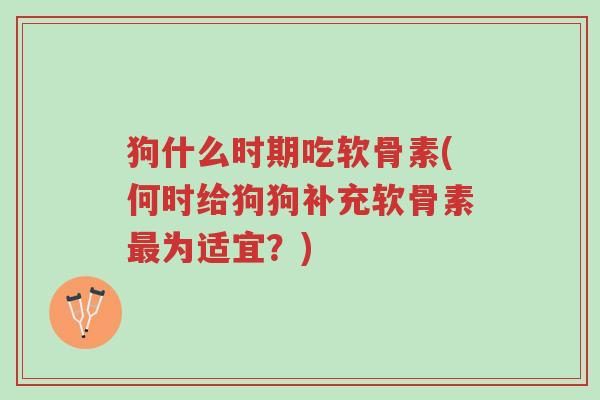 狗什么时期吃软骨素(何时给狗狗补充软骨素最为适宜?)-第1张图片-超越 狗什么时期吃软骨素(何时给狗狗补充软骨素最为适宜?)-第1张图片-超越