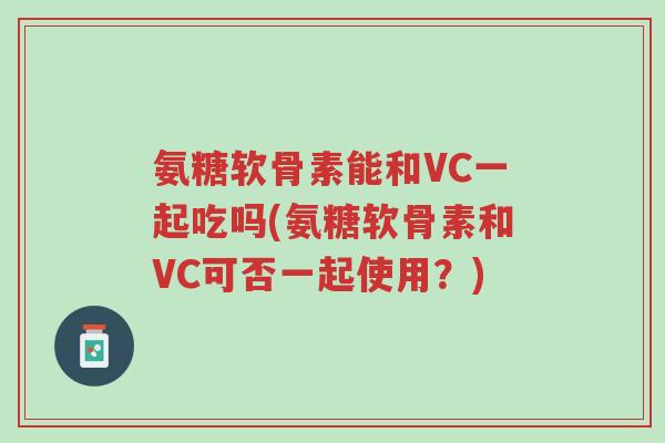 氨糖软骨素能和VC一起吃吗(氨糖软骨素和VC可否一起使用?)-第1张图片-超越 氨糖软骨素能和VC一起吃吗(氨糖软骨素和VC可否一起使用?)-第1张图片-超越