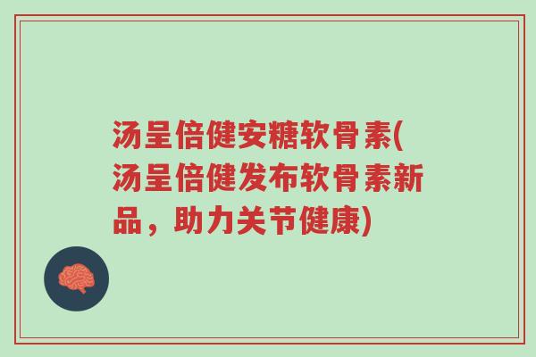 汤呈倍健安糖软骨素(汤呈倍健发布软骨素新品,助力关节健康)-第1张图片-超越 汤呈倍健安糖软骨素(汤呈倍健发布软骨素新品,助力关节健康)-第1张图片-超越