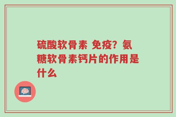 硫酸软骨素 免疫？氨糖软骨素钙片的作用是什么-第1张图片-超越