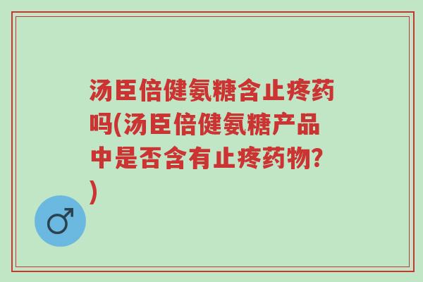 汤臣倍健氨糖含止疼药吗(汤臣倍健氨糖产品中是否含有止疼药物?)-第1张图片-超越 汤臣倍健氨糖含止疼药吗(汤臣倍健氨糖产品中是否含有止疼药物?)-第1张图片-超越