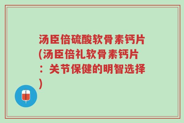 汤臣倍硫酸软骨素钙片(汤臣倍礼软骨素钙片:关节保健的明智选择)-第1张图片-超越 汤臣倍硫酸软骨素钙片(汤臣倍礼软骨素钙片:关节保健的明智选择)-第1张图片-超越