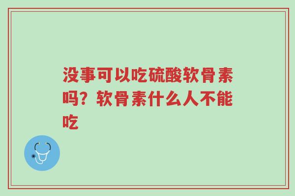 没事可以吃硫酸软骨素吗?软骨素什么人不能吃-第1张图片-超越 没事可以吃硫酸软骨素吗?软骨素什么人不能吃-第1张图片-超越