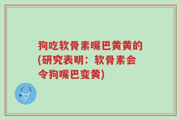 狗吃软骨素嘴巴黄黄的(研究表明:软骨素会令狗嘴巴变黄)-第1张图片-超越 狗吃软骨素嘴巴黄黄的(研究表明:软骨素会令狗嘴巴变黄)-第1张图片-超越