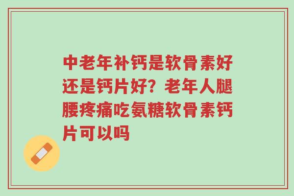 中老年补钙是软骨素好还是钙片好?老年人腿腰疼痛吃氨糖软骨素钙片可以吗-第1张图片-超越 中老年补钙是软骨素好还是钙片好?老年人腿腰疼痛吃氨糖软骨素钙片可以吗-第1张图片-超越