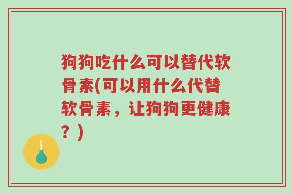 狗狗吃什么可以替代软骨素(可以用什么代替软骨素,让狗狗更健康?)-第1张图片-超越 狗狗吃什么可以替代软骨素(可以用什么代替软骨素,让狗狗更健康?)-第1张图片-超越