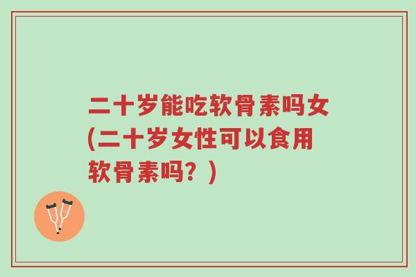 二十岁能吃软骨素吗女(二十岁女性可以食用软骨素吗？)-第1张图片-超越