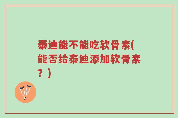 泰迪能不能吃软骨素(能否给泰迪添加软骨素?)-第1张图片-超越 泰迪能不能吃软骨素(能否给泰迪添加软骨素?)-第1张图片-超越