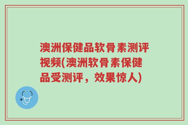 澳洲保健品软骨素测评视频(澳洲软骨素保健品受测评,效果惊人)-第1张图片-超越 澳洲保健品软骨素测评视频(澳洲软骨素保健品受测评,效果惊人)-第1张图片-超越