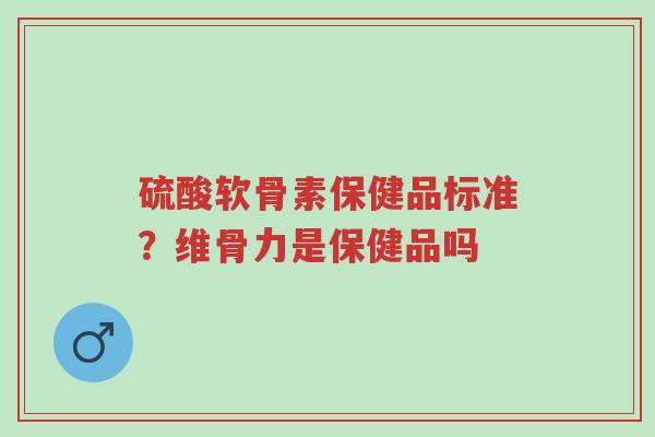 硫酸软骨素保健品标准?维骨力是保健品吗-第1张图片-超越 硫酸软骨素保健品标准?维骨力是保健品吗-第1张图片-超越