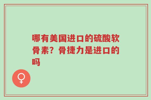 哪有美国进口的硫酸软骨素?骨捷力是进口的吗-第1张图片-超越 哪有美国进口的硫酸软骨素?骨捷力是进口的吗-第1张图片-超越
