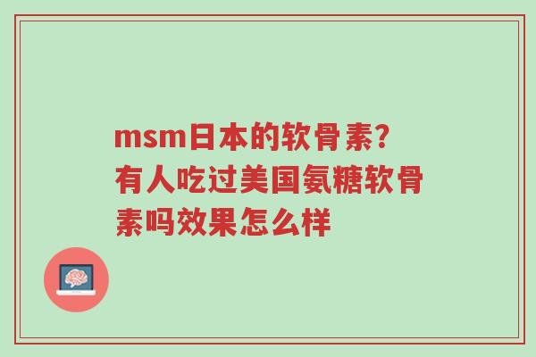 msm日本的软骨素?有人吃过美国氨糖软骨素吗效果怎么样-第1张图片-超越 msm日本的软骨素?有人吃过美国氨糖软骨素吗效果怎么样-第1张图片-超越