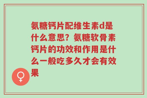 氨糖钙片配维生素d是什么意思?氨糖软骨素钙片的功效和作用是什么一般吃多久才会有效果-第1张图片-超越 氨糖钙片配维生素d是什么意思?氨糖软骨素钙片的功效和作用是什么一般吃多久才会有效果-第1张图片-超越