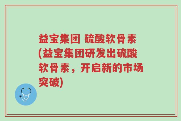 益宝集团 硫酸软骨素(益宝集团研发出硫酸软骨素,开启新的市场突破)-第1张图片-超越 益宝集团 硫酸软骨素(益宝集团研发出硫酸软骨素,开启新的市场突破)-第1张图片-超越