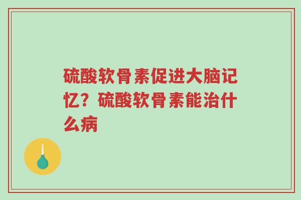 硫酸软骨素促进大脑记忆?硫酸软骨素能治什么病-第1张图片-超越 硫酸软骨素促进大脑记忆?硫酸软骨素能治什么病-第1张图片-超越
