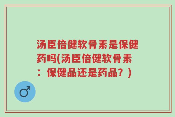 汤臣倍健软骨素是保健药吗(汤臣倍健软骨素:保健品还是药品?)-第1张图片-超越 汤臣倍健软骨素是保健药吗(汤臣倍健软骨素:保健品还是药品?)-第1张图片-超越