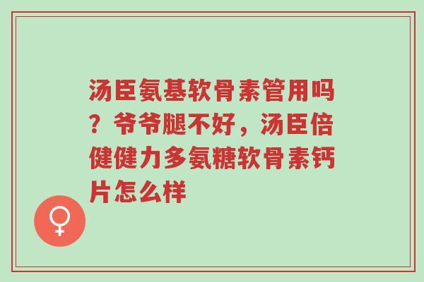 汤臣氨基软骨素管用吗?爷爷腿不好,汤臣倍健健力多氨糖软骨素钙片怎么样-第1张图片-超越 汤臣氨基软骨素管用吗?爷爷腿不好,汤臣倍健健力多氨糖软骨素钙片怎么样-第1张图片-超越