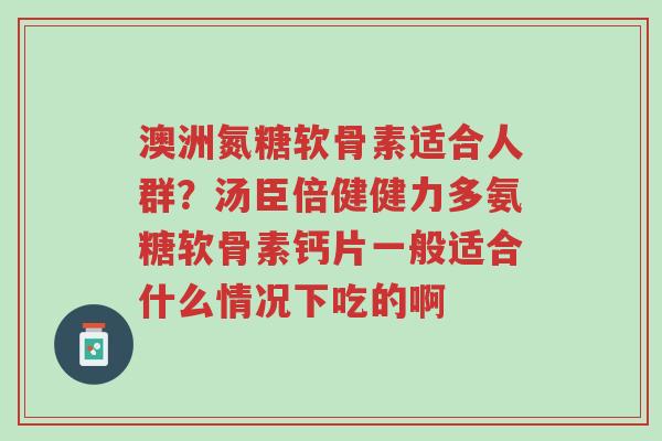 澳洲氮糖软骨素适合人群?汤臣倍健健力多氨糖软骨素钙片一般适合什么情况下吃的啊-第1张图片-超越 澳洲氮糖软骨素适合人群?汤臣倍健健力多氨糖软骨素钙片一般适合什么情况下吃的啊-第1张图片-超越