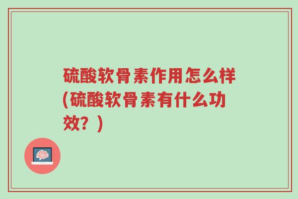 硫酸软骨素作用怎么样(硫酸软骨素有什么功效?)-第1张图片-超越 硫酸软骨素作用怎么样(硫酸软骨素有什么功效?)-第1张图片-超越