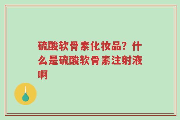 硫酸软骨素化妆品?什么是硫酸软骨素注射液啊-第1张图片-超越 硫酸软骨素化妆品?什么是硫酸软骨素注射液啊-第1张图片-超越