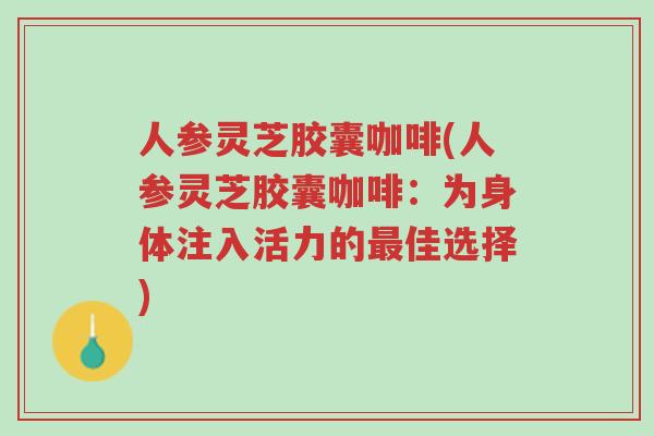 人参灵芝胶囊咖啡(人参灵芝胶囊咖啡:为身体注入活力的最佳选择)-第1张图片-超越 人参灵芝胶囊咖啡(人参灵芝胶囊咖啡:为身体注入活力的最佳选择)-第1张图片-超越