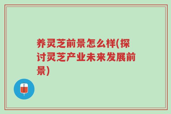 养灵芝前景怎么样(探讨灵芝产业未来发展前景)-第1张图片-超越 养灵芝前景怎么样(探讨灵芝产业未来发展前景)-第1张图片-超越