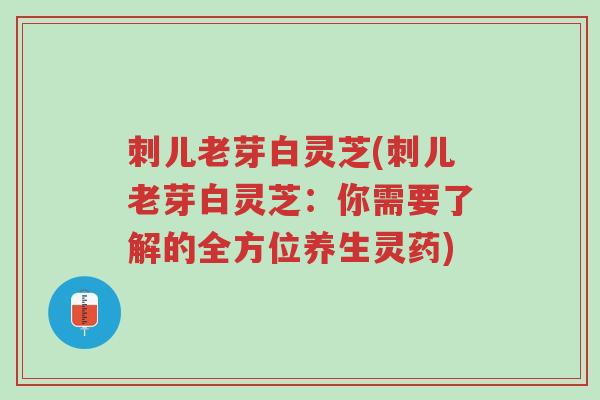 刺儿老芽白灵芝(刺儿老芽白灵芝:你需要了解的全方位养生灵药)-第1张图片-超越 刺儿老芽白灵芝(刺儿老芽白灵芝:你需要了解的全方位养生灵药)-第1张图片-超越
