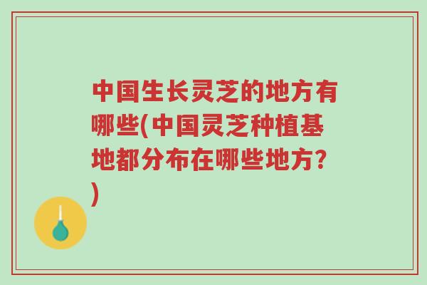 中国生长灵芝的地方有哪些(中国灵芝种植基地都分布在哪些地方？)-第1张图片-超越