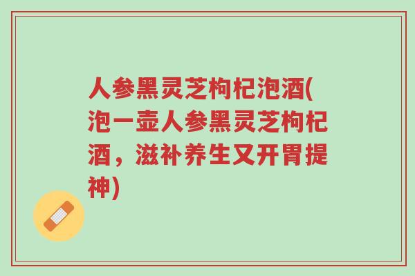 人参黑灵芝枸杞泡酒(泡一壶人参黑灵芝枸杞酒,滋补养生又开胃提神)-第1张图片-超越 人参黑灵芝枸杞泡酒(泡一壶人参黑灵芝枸杞酒,滋补养生又开胃提神)-第1张图片-超越