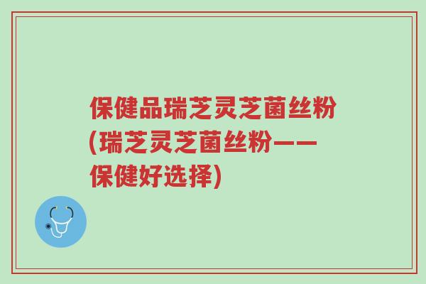 保健品瑞芝灵芝菌丝粉(瑞芝灵芝菌丝粉——保健好选择)-第1张图片-超越 保健品瑞芝灵芝菌丝粉(瑞芝灵芝菌丝粉——保健好选择)-第1张图片-超越