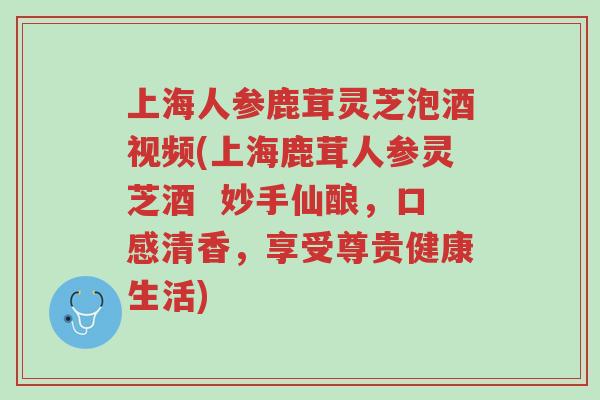 上海人参鹿茸灵芝泡酒视频(上海鹿茸人参灵芝酒 妙手仙酿,口感清香,享受尊贵健康生活)-第1张图片-超越 上海人参鹿茸灵芝泡酒视频(上海鹿茸人参灵芝酒 妙手仙酿,口感清香,享受尊贵健康生活)-第1张图片-超越