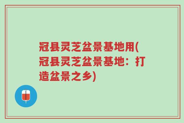 冠县灵芝盆景基地用(冠县灵芝盆景基地:打造盆景之乡)-第1张图片-超越 冠县灵芝盆景基地用(冠县灵芝盆景基地:打造盆景之乡)-第1张图片-超越