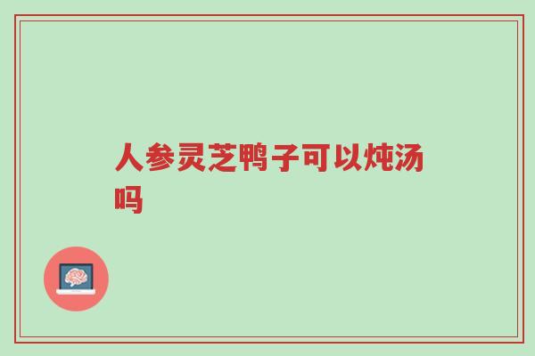 人参灵芝鸭子可以炖汤吗-第1张图片-超越 人参灵芝鸭子可以炖汤吗-第1张图片-超越