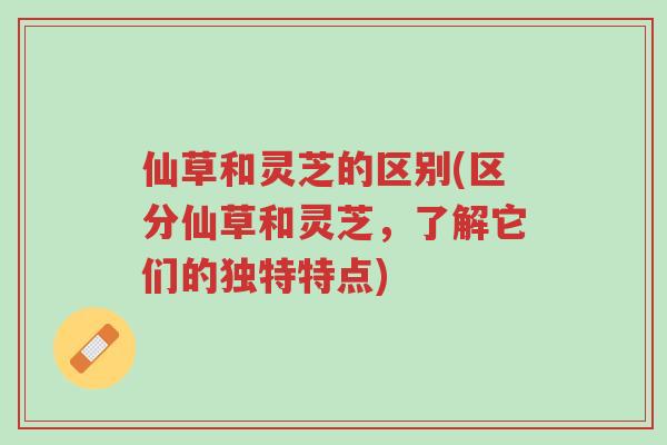仙草和灵芝的区别(区分仙草和灵芝,了解它们的独特特点)-第1张图片-超越 仙草和灵芝的区别(区分仙草和灵芝,了解它们的独特特点)-第1张图片-超越