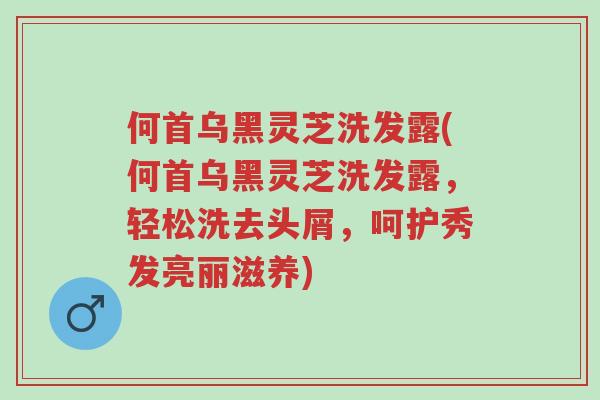 何首乌黑灵芝洗发露(何首乌黑灵芝洗发露,轻松洗去头屑,呵护秀发亮丽滋养)-第1张图片-超越 何首乌黑灵芝洗发露(何首乌黑灵芝洗发露,轻松洗去头屑,呵护秀发亮丽滋养)-第1张图片-超越