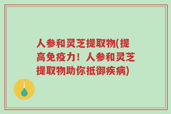 人参和灵芝提取物(提高免疫力!人参和灵芝提取物助你抵御疾病)-第1张图片-超越 人参和灵芝提取物(提高免疫力!人参和灵芝提取物助你抵御疾病)-第1张图片-超越