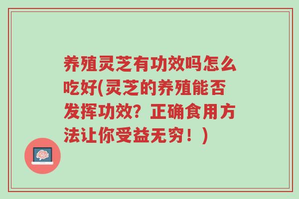 养殖灵芝有功效吗怎么吃好(灵芝的养殖能否发挥功效?正确食用方法让你受益无穷!)-第1张图片-超越 养殖灵芝有功效吗怎么吃好(灵芝的养殖能否发挥功效?正确食用方法让你受益无穷!)-第1张图片-超越
