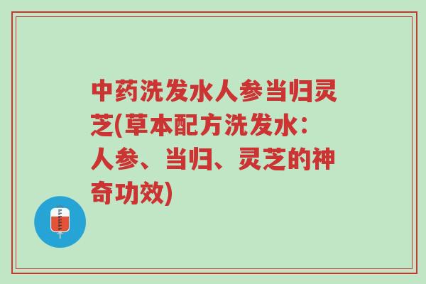中药洗发水人参当归灵芝(草本配方洗发水:人参、当归、灵芝的神奇功效)-第1张图片-超越 中药洗发水人参当归灵芝(草本配方洗发水:人参、当归、灵芝的神奇功效)-第1张图片-超越
